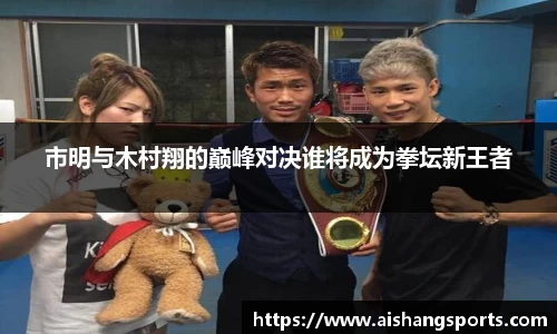 市明与木村翔的巅峰对决谁将成为拳坛新王者