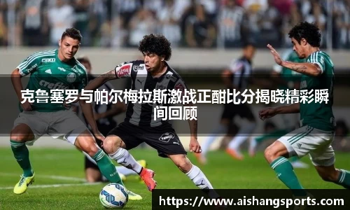 克鲁塞罗与帕尔梅拉斯激战正酣比分揭晓精彩瞬间回顾